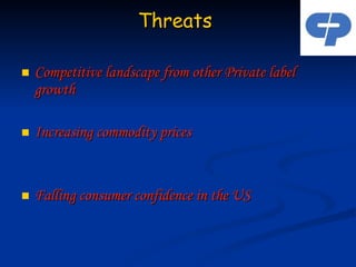 Threats  Competitive landscape from other Private label growth Increasing commodity prices Falling consumer confidence in the US   