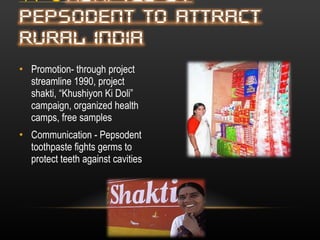 Promotion- through project streamline 1990, project shakti, “Khushiyon Ki Doli” campaign, organized health camps, free samples Communication - Pepsodent toothpaste fights germs to protect teeth against cavities  