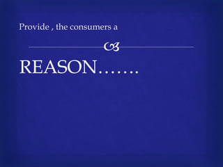 
REASON…….
Provide , the consumers a
 