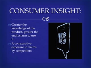 
 Greater the
knowledge of the
product, greater the
enthusiasm to use
it.
 A comparative
exposure to claims
by competitors.
CONSUMER INSIGHT:
 