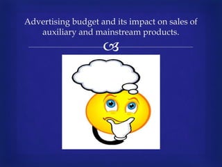 
Advertising budget and its impact on sales of
auxiliary and mainstream products.
 