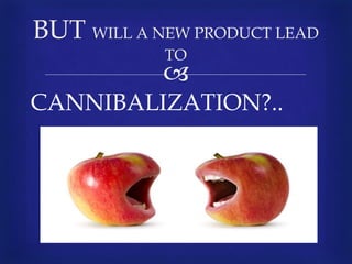 
CANNIBALIZATION?..
BUT WILL A NEW PRODUCT LEAD
TO
 