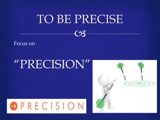 
Focus on
“PRECISION”
TO BE PRECISE
 