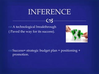
 A technological breakthrough
( Paved the way for its success).
 Success= strategic budget plan + positioning +
promotion.
INFERENCE
 