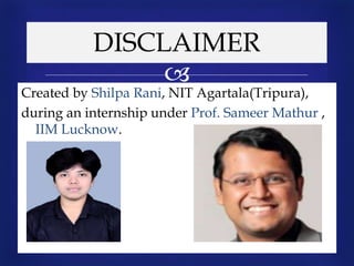 
DISCLAIMER
Created by Shilpa Rani, NIT Agartala(Tripura),
during an internship under Prof. Sameer Mathur ,
IIM Lucknow.
 