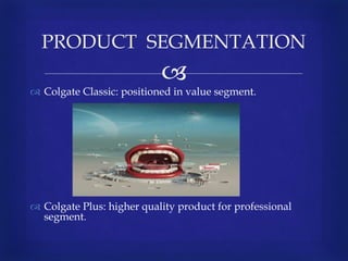 
 Colgate Classic: positioned in value segment.
 Colgate Plus: higher quality product for professional
segment.
PRODUCT SEGMENTATION
 