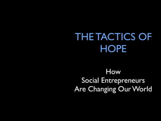THE TACTICS OF
     HOPE

          How
  Social Entrepreneurs
Are Changing Our World
 