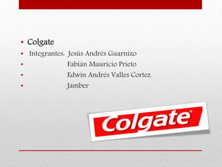 • Colgate
• Integrantes: Jesús Andrés Guarnizo
• Fabián Mauricio Prieto
• Edwin Andrés Valles Cortez
• Jamber
 
