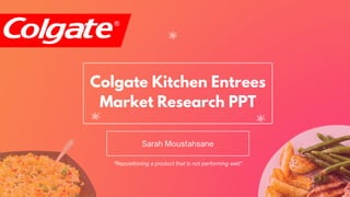 Sarah Moustahsane
Colgate Kitchen Entrees
Market Research PPT
"Repositioning a product that is not performing well"
 