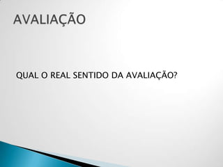 QUAL O REAL SENTIDO DA AVALIAÇÃO?
 