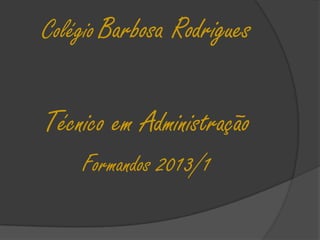Colégio Barbosa Rodrigues
Técnico em Administração
Formandos 2013/1
 