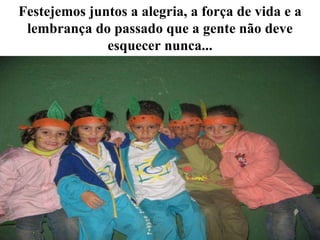 Festejemos juntos a alegria, a força de vida e a lembrança do passado que a gente não deve esquecer nunca... 