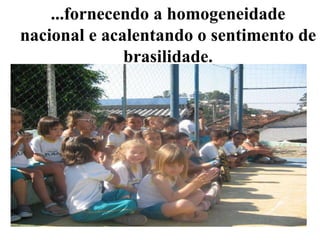 ...fornecendo a homogeneidade nacional e acalentando o sentimento de brasilidade. 