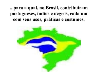 ...para a qual, no Brasil, contribuíram portugueses, índios e negros, cada um com seus usos, práticas e costumes. 