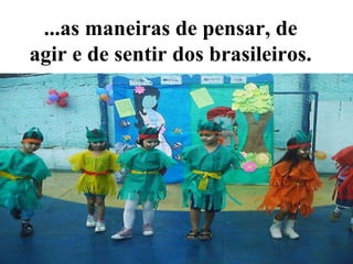 ...as maneiras de pensar, de agir e de sentir dos brasileiros. 