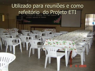 Utilizado para reuniões e como refeitório  do Projeto ETI 