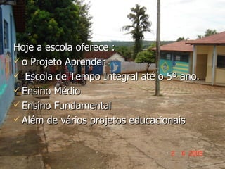 Hoje a escola oferece : o Projeto Aprender  Escola de Tempo Integral até o 5º ano.  Ensino Médio  Ensino Fundamental Além de vários projetos educacionais  