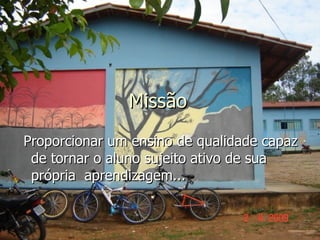 Missão Proporcionar um ensino de qualidade capaz de tornar o aluno sujeito ativo de sua própria  aprendizagem...  