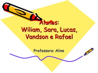 Alunos:
Wiliam, Sara, Lucas,
 Vandson e Rafael

    Professora: Aline
 