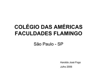 COLÉGIO DAS AMÉRICAS
FACULDADES FLAMINGO
     São Paulo - SP



                 Haroldo José Fogo
                 Julho 2006
 