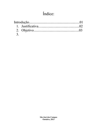 Índice:
Introdução..........................................................01
1. Justificativa...............................................02
2. Objetivo....................................................03
3.

São José dos Campos
Outubro, 2013

 