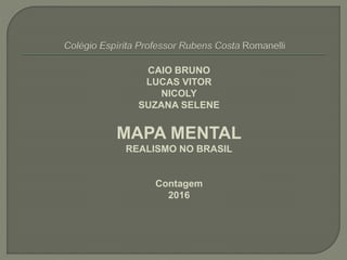 CAIO BRUNO
LUCAS VITOR
NICOLY DUARTE
SUZANA SELENE
MAPA MENTAL
REALISMO NO BRASIL
Contagem
2016
 