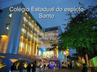 Colégio Estadual do espírito Santo Adrieli Carinne  Jamille Vaz educador: Marco Antônio Vitória-ES 