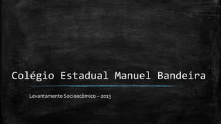 Colégio Estadual Manuel Bandeira
Levantamento Socioecômico – 2013
 