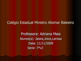 Colégio Estadual Ministro Aliomar Baleeiro Professora: Adriana Maia Alunos(a): Jaiara,Joice,Larissa Data: 11/11/2009 Serie: 7ºv2  