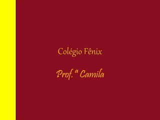 Colégio Fênix
Prof.ª Camila
 