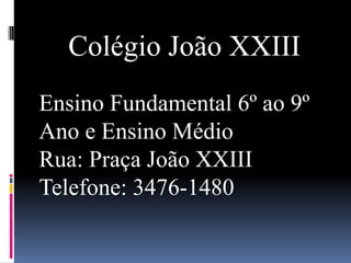 Colégio João XXIII Ensino Fundamental 6º ao 9º Ano e Ensino Médio Rua: Praça João XXIII Telefone: 3476-1480 