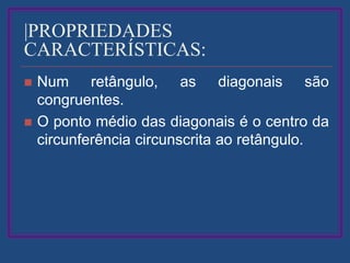 |PROPRIEDADES
CARACTERÍSTICAS:
 Num retângulo, as diagonais são
congruentes.
 O ponto médio das diagonais é o centro da
circunferência circunscrita ao retângulo.
 