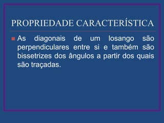 PROPRIEDADE CARACTERÍSTICA
 As diagonais de um losango são
perpendiculares entre si e também são
bissetrizes dos ângulos a partir dos quais
são traçadas.
 