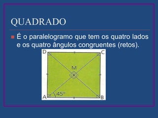 QUADRADO
 É o paralelogramo que tem os quatro lados
e os quatro ângulos congruentes (retos).
 