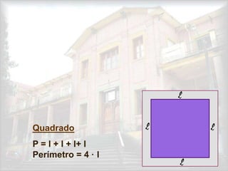 Quadrado
P = l + l + l+ l
Perímetro = 4 · l
 