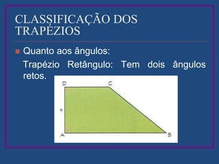 CLASSIFICAÇÃO DOS
TRAPÉZIOS
 Quanto aos ângulos:
Trapézio Retângulo: Tem dois ângulos
retos.
 