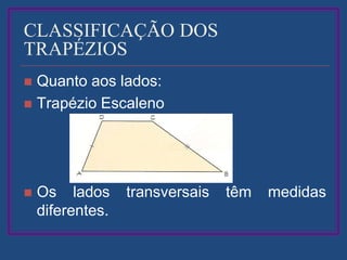 CLASSIFICAÇÃO DOS
TRAPÉZIOS
 Quanto aos lados:
 Trapézio Escaleno
 Os lados transversais têm medidas
diferentes.
 