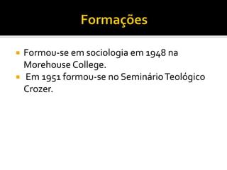  Formou-se em sociologia em 1948 na
Morehouse College.
 Em 1951 formou-se no SeminárioTeológico
Crozer.
 