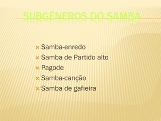 SUBGÊNEROS DO SAMBA
 Samba-enredo
 Samba de Partido alto
 Pagode
 Samba-canção
 Samba de gafieira
 