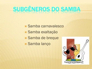 SUBGÊNEROS DO SAMBA
 Samba carnavalesco
 Samba exaltação
 Samba de breque
 Samba lanço
 