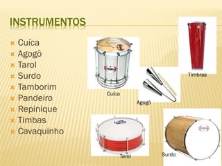 INSTRUMENTOS
 Cuíca
 Agogô
 Tarol
 Surdo
 Tamborim
 Pandeiro
 Repinique
 Timbas
 Cavaquinho
Cuíca
Agogô
Tarol Surdo
Timbras
 