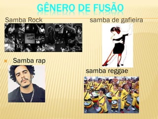 GÊNERO DE FUSÃO
Samba Rock samba de gafieira
 Samba rap
samba reggae
 