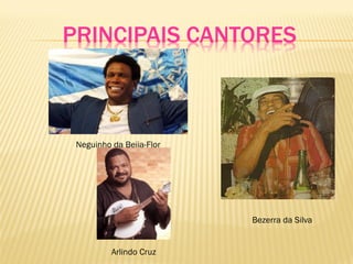 PRINCIPAIS CANTORES
Neguinho da Beija-Flor
Arlindo Cruz
Bezerra da Silva
 