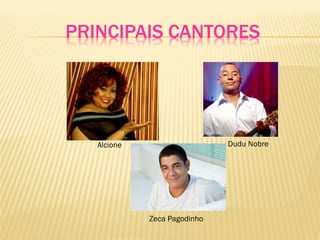 PRINCIPAIS CANTORES
Alcione Dudu Nobre
Zeca Pagodinho
 