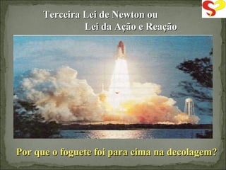 Terceira Lei de Newton ou  Lei da Ação e Reação Por que o foguete foi para cima na decolagem? 