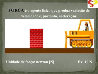 FORÇA  é o agente físico que produz variação de velocidade e, portanto, aceleração. Unidade de força: newton [N]  Ex: 10 N 