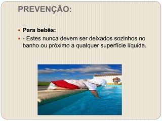 PREVENÇÃO:
 Para bebês:
 - Estes nunca devem ser deixados sozinhos no
banho ou próximo a qualquer superfície líquida.
 