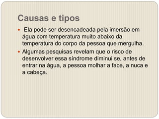 Causas e tipos
 Ela pode ser desencadeada pela imersão em
água com temperatura muito abaixo da
temperatura do corpo da pessoa que mergulha.
 Algumas pesquisas revelam que o risco de
desenvolver essa síndrome diminui se, antes de
entrar na água, a pessoa molhar a face, a nuca e
a cabeça.
 