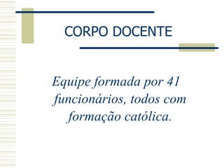 Equipe formada por 41 funcionários, todos com formação católica. CORPO DOCENTE 