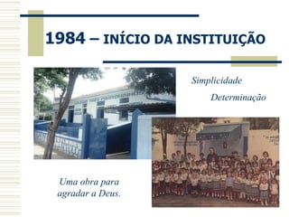 1984  –  INÍCIO DA INSTITUIÇÃO Simplicidade Determinação Uma obra para agradar a Deus. 